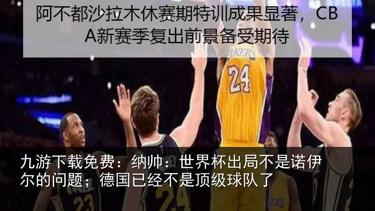 九游下载免费:纳帅:世界杯出局相关情况;德国相关情况了
