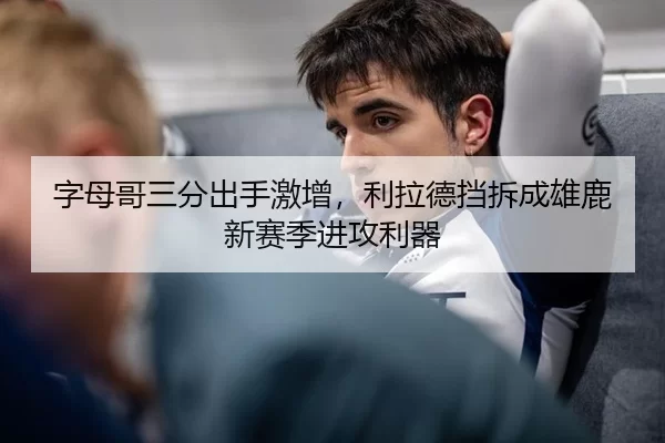 字母哥三分出手激增，利拉德挡拆成雄鹿新赛季进攻利器