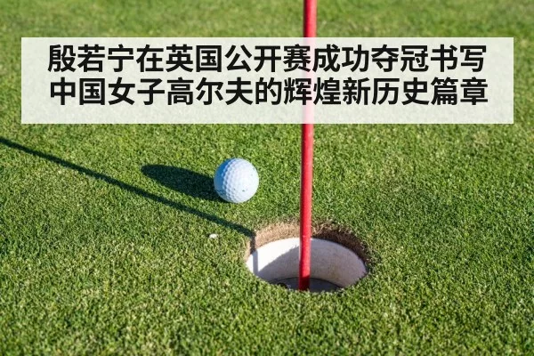 殷若宁在英国公开赛成功夺冠书写中国女子高尔夫的辉煌新历史篇章