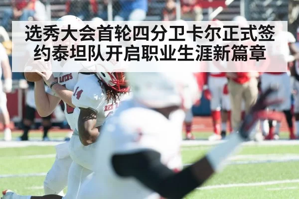 选秀大会首轮四分卫卡尔正式签约泰坦队开启职业生涯新篇章
