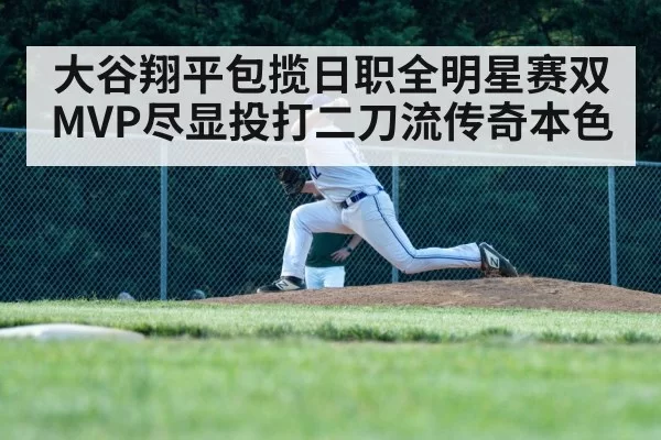 大谷翔平包揽日职全明星赛双MVP尽显投打二刀流传奇本色