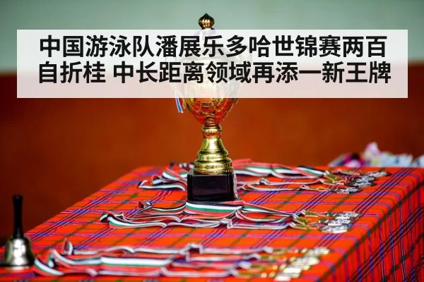 中国游泳队潘展乐多哈世锦赛两百自折桂 中长距离领域再添一新王牌