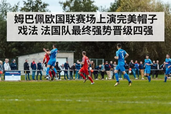 姆巴佩欧国联赛场上演完美帽子戏法 法国队最终强势晋级四强