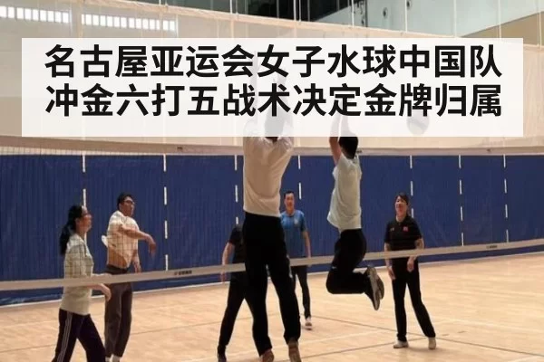 名古屋亚运会女子水球中国队冲金六打五战术决定金牌归属